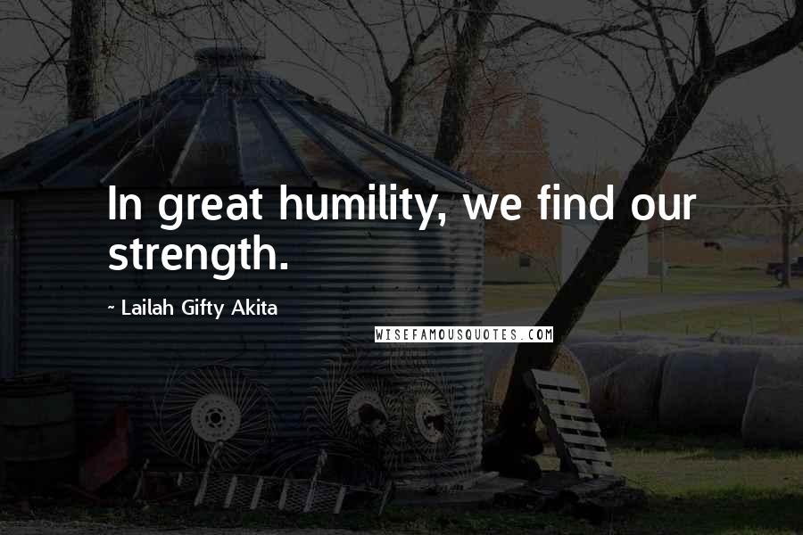 Lailah Gifty Akita Quotes: In great humility, we find our strength.