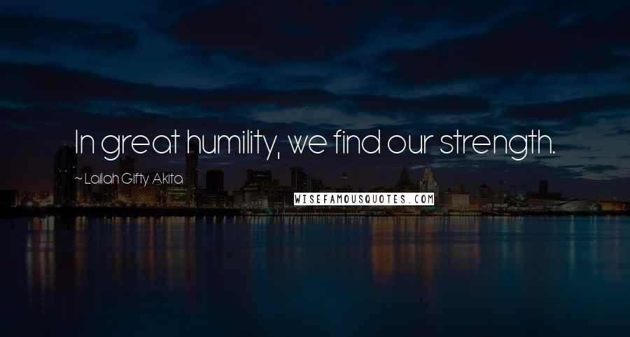 Lailah Gifty Akita Quotes: In great humility, we find our strength.