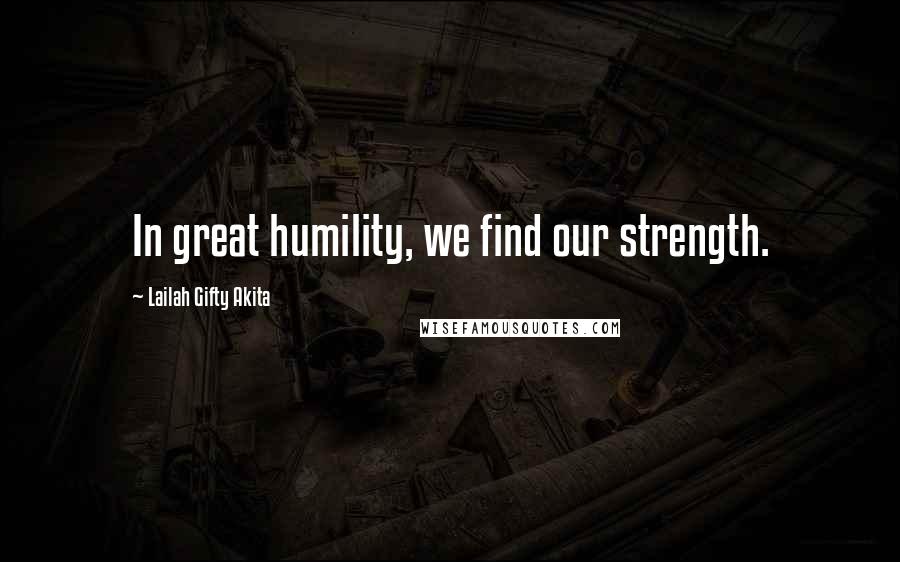 Lailah Gifty Akita Quotes: In great humility, we find our strength.