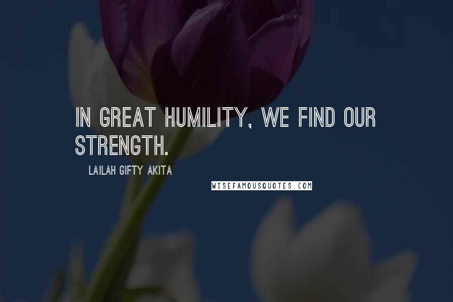 Lailah Gifty Akita Quotes: In great humility, we find our strength.