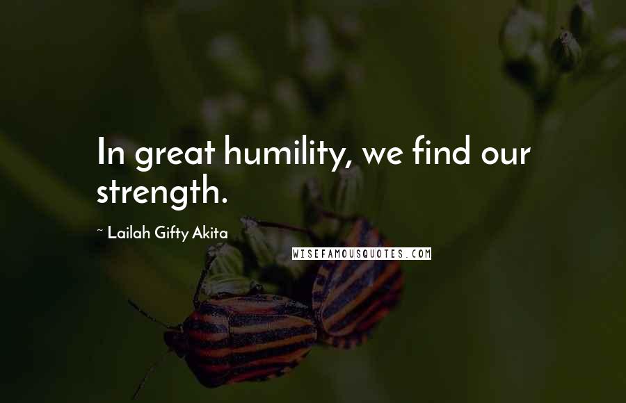 Lailah Gifty Akita Quotes: In great humility, we find our strength.