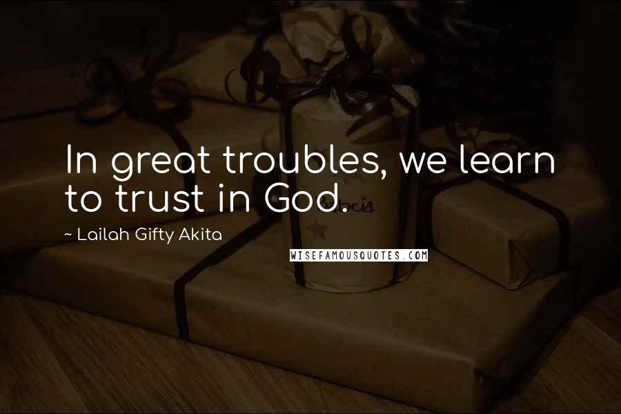 Lailah Gifty Akita Quotes: In great troubles, we learn to trust in God.