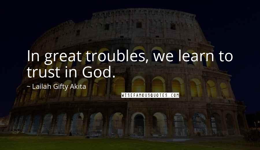 Lailah Gifty Akita Quotes: In great troubles, we learn to trust in God.