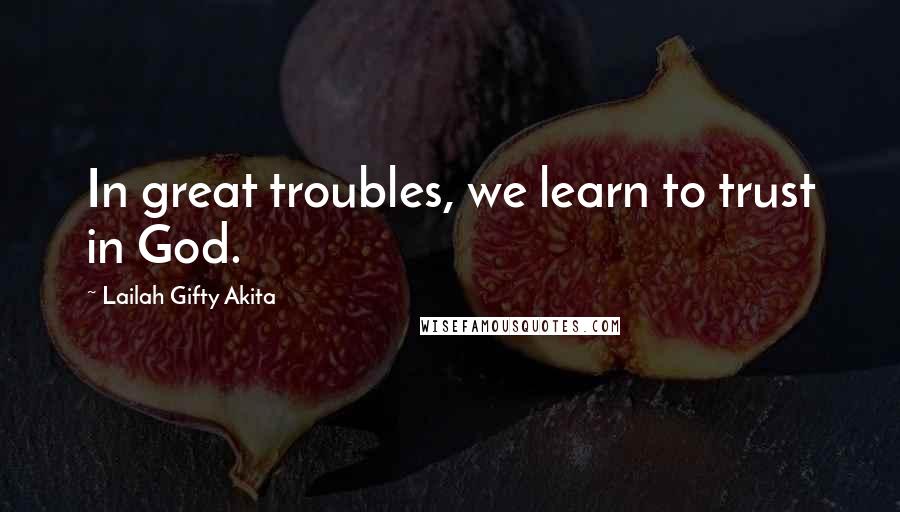 Lailah Gifty Akita Quotes: In great troubles, we learn to trust in God.