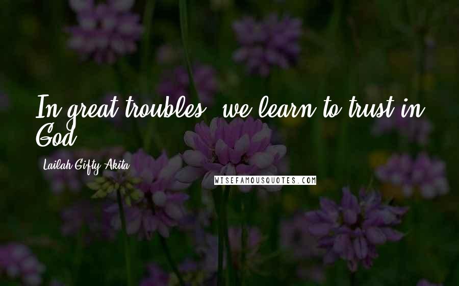 Lailah Gifty Akita Quotes: In great troubles, we learn to trust in God.