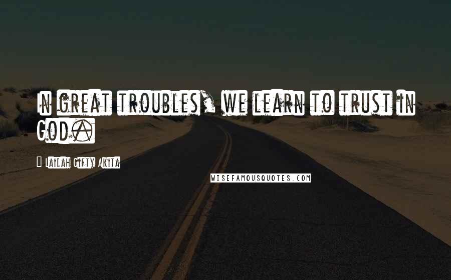 Lailah Gifty Akita Quotes: In great troubles, we learn to trust in God.