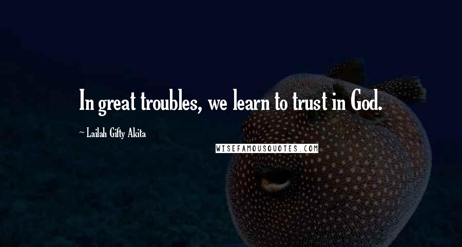 Lailah Gifty Akita Quotes: In great troubles, we learn to trust in God.