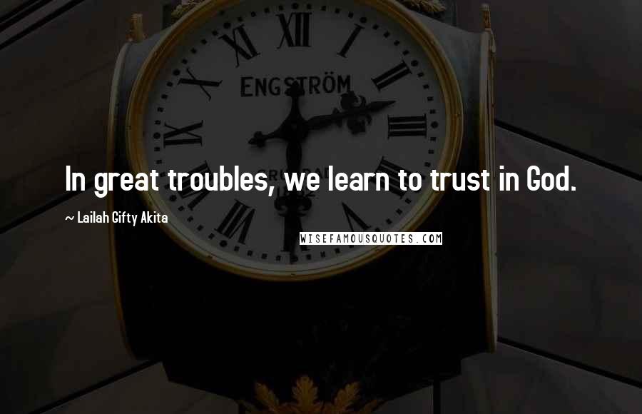 Lailah Gifty Akita Quotes: In great troubles, we learn to trust in God.