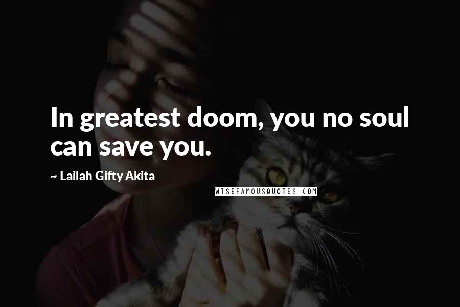 Lailah Gifty Akita Quotes: In greatest doom, you no soul can save you.