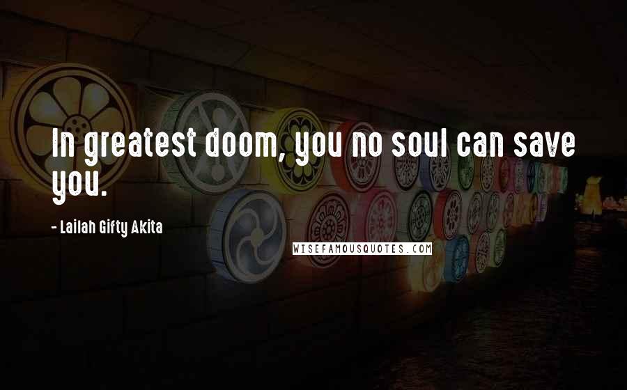 Lailah Gifty Akita Quotes: In greatest doom, you no soul can save you.