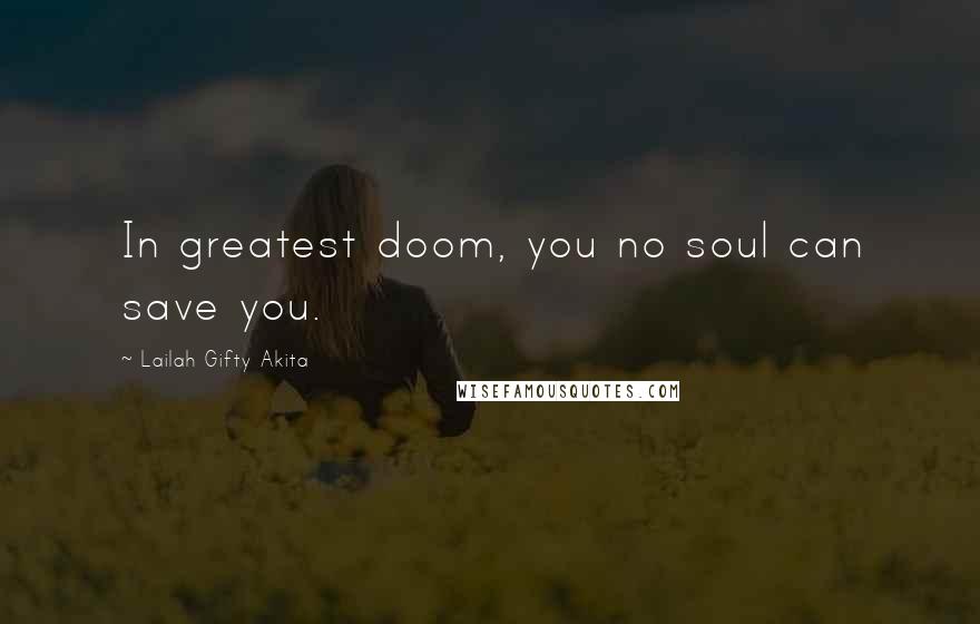 Lailah Gifty Akita Quotes: In greatest doom, you no soul can save you.