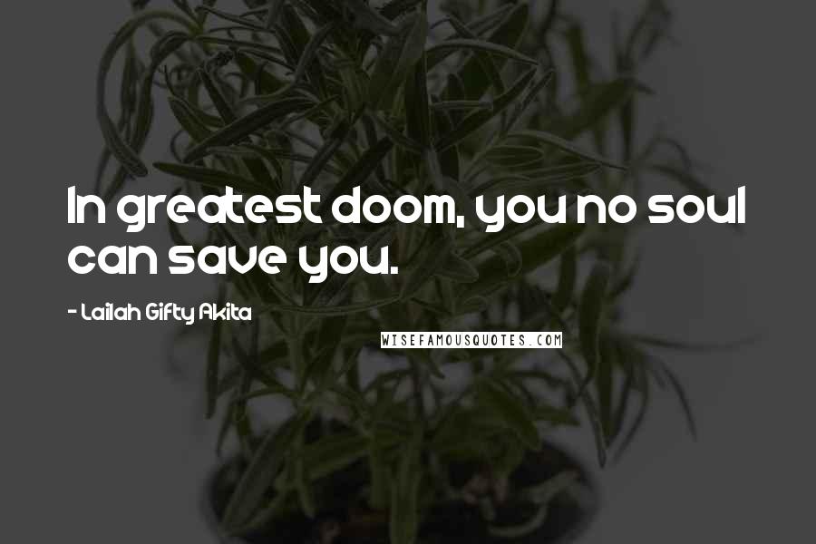 Lailah Gifty Akita Quotes: In greatest doom, you no soul can save you.