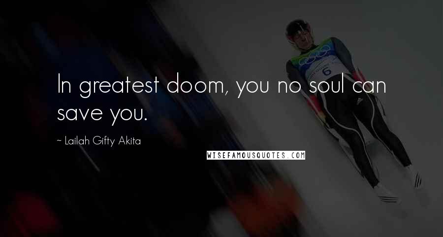 Lailah Gifty Akita Quotes: In greatest doom, you no soul can save you.