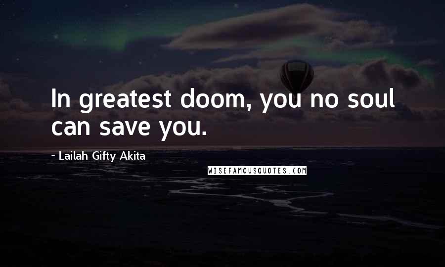 Lailah Gifty Akita Quotes: In greatest doom, you no soul can save you.