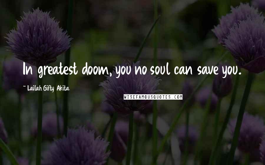 Lailah Gifty Akita Quotes: In greatest doom, you no soul can save you.