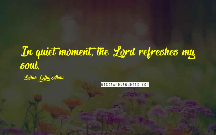 Lailah Gifty Akita Quotes: In quiet moment, the Lord refreshes my soul.