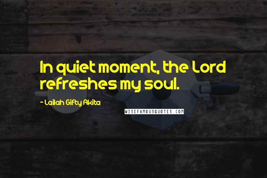 Lailah Gifty Akita Quotes: In quiet moment, the Lord refreshes my soul.