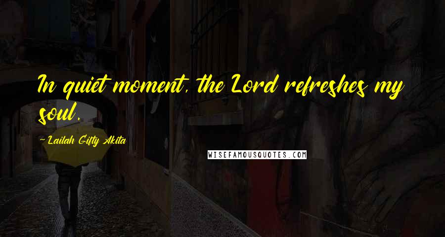 Lailah Gifty Akita Quotes: In quiet moment, the Lord refreshes my soul.