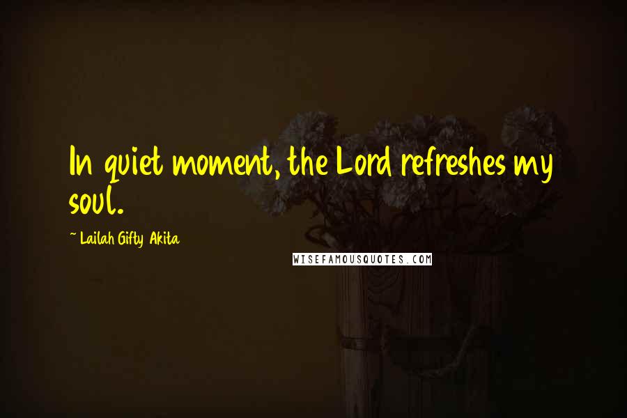 Lailah Gifty Akita Quotes: In quiet moment, the Lord refreshes my soul.