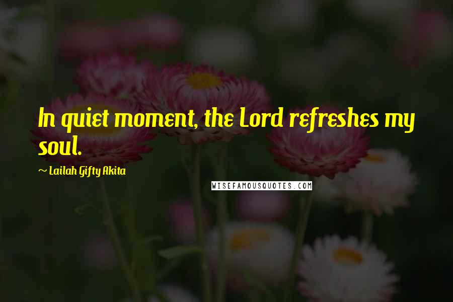 Lailah Gifty Akita Quotes: In quiet moment, the Lord refreshes my soul.