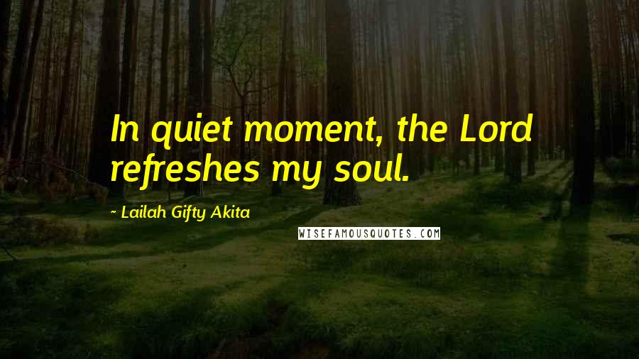 Lailah Gifty Akita Quotes: In quiet moment, the Lord refreshes my soul.