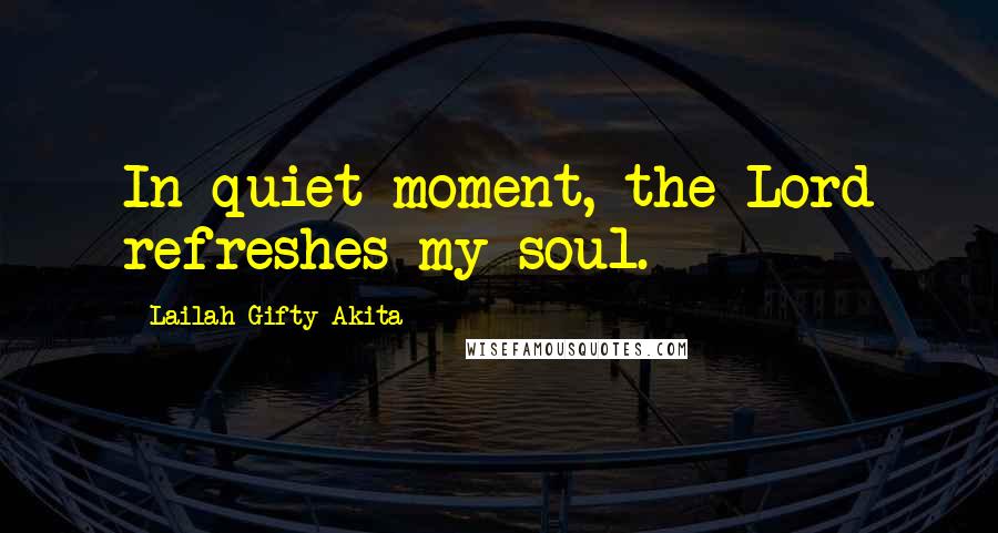 Lailah Gifty Akita Quotes: In quiet moment, the Lord refreshes my soul.