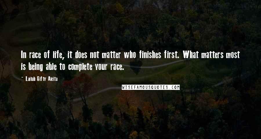 Lailah Gifty Akita Quotes: In race of life, it does not matter who finishes first. What matters most is being able to complete your race.