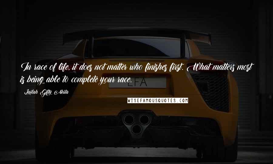 Lailah Gifty Akita Quotes: In race of life, it does not matter who finishes first. What matters most is being able to complete your race.