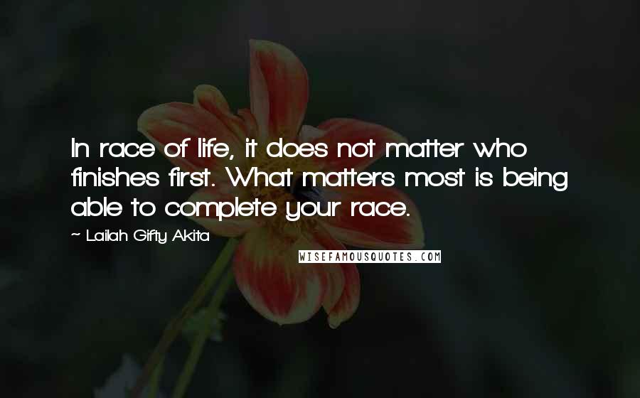 Lailah Gifty Akita Quotes: In race of life, it does not matter who finishes first. What matters most is being able to complete your race.