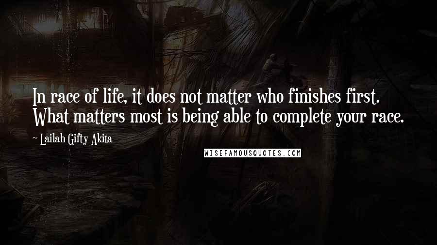 Lailah Gifty Akita Quotes: In race of life, it does not matter who finishes first. What matters most is being able to complete your race.