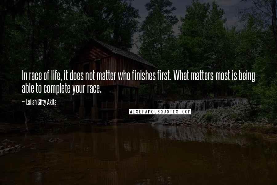 Lailah Gifty Akita Quotes: In race of life, it does not matter who finishes first. What matters most is being able to complete your race.