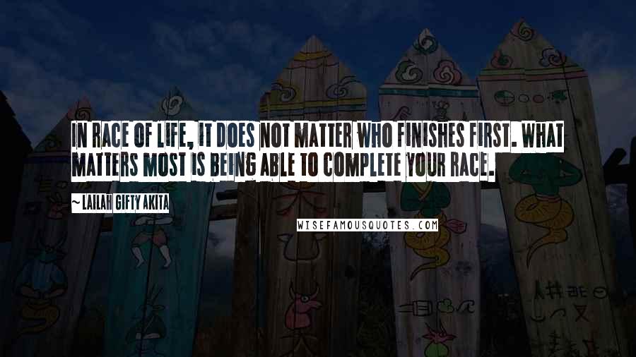 Lailah Gifty Akita Quotes: In race of life, it does not matter who finishes first. What matters most is being able to complete your race.