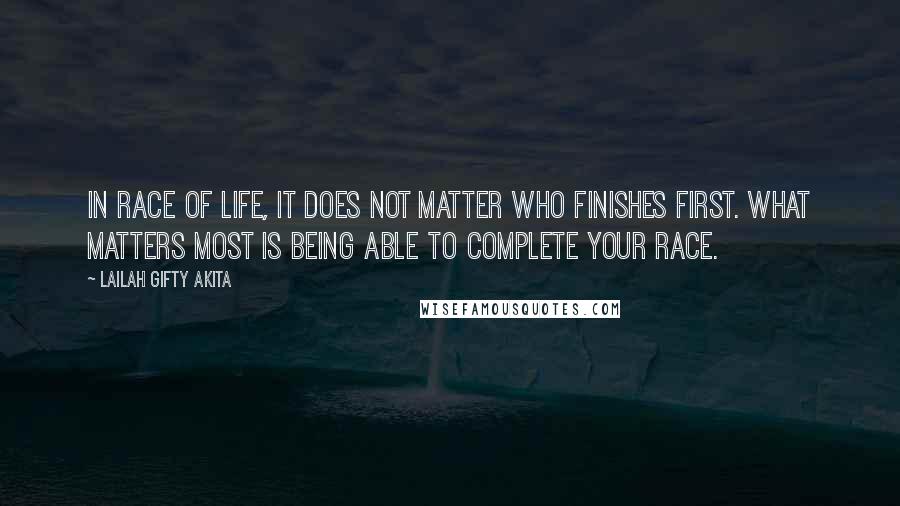 Lailah Gifty Akita Quotes: In race of life, it does not matter who finishes first. What matters most is being able to complete your race.