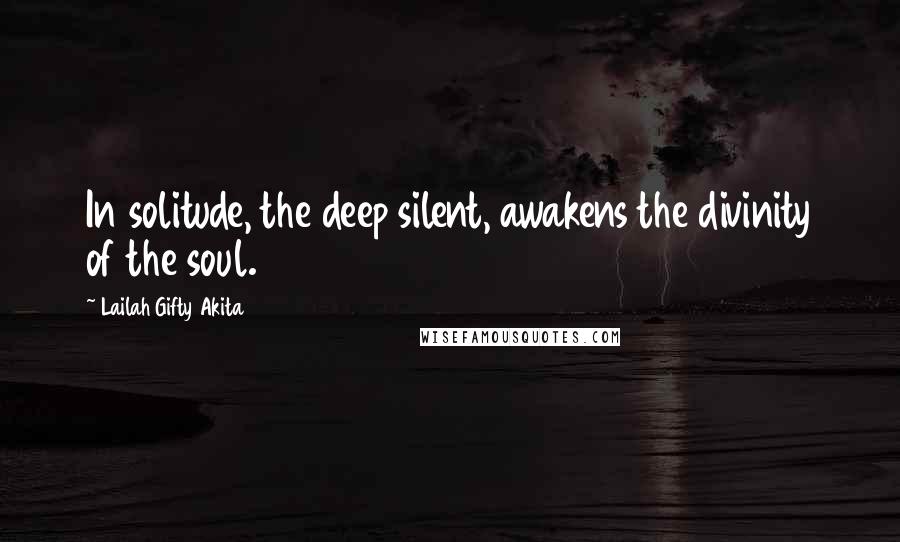 Lailah Gifty Akita Quotes: In solitude, the deep silent, awakens the divinity of the soul.