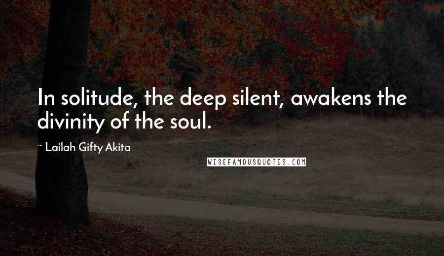 Lailah Gifty Akita Quotes: In solitude, the deep silent, awakens the divinity of the soul.