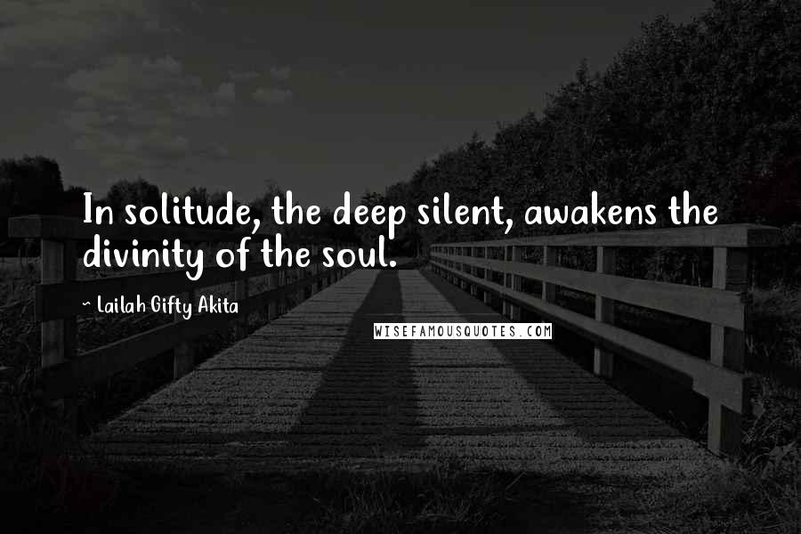 Lailah Gifty Akita Quotes: In solitude, the deep silent, awakens the divinity of the soul.