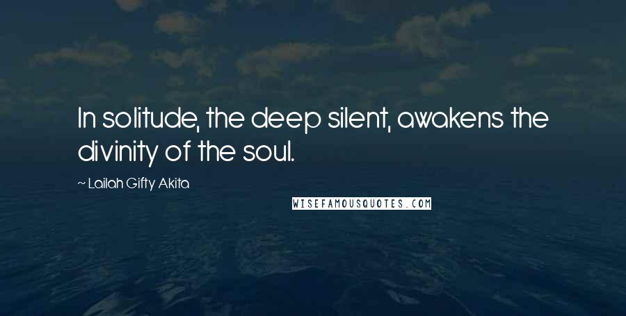 Lailah Gifty Akita Quotes: In solitude, the deep silent, awakens the divinity of the soul.