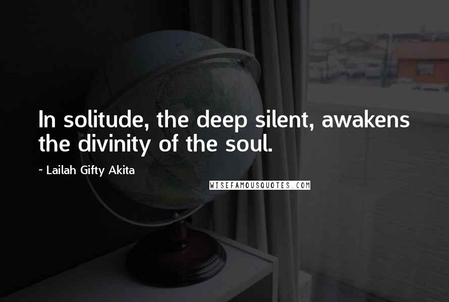 Lailah Gifty Akita Quotes: In solitude, the deep silent, awakens the divinity of the soul.