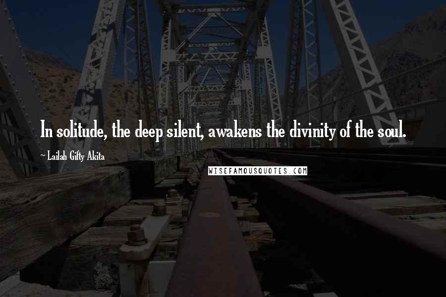 Lailah Gifty Akita Quotes: In solitude, the deep silent, awakens the divinity of the soul.