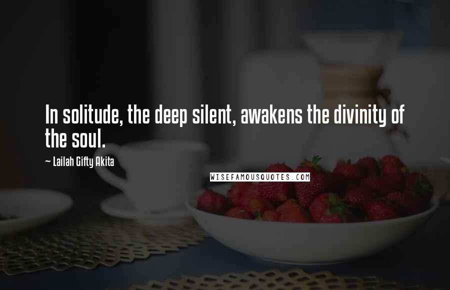 Lailah Gifty Akita Quotes: In solitude, the deep silent, awakens the divinity of the soul.