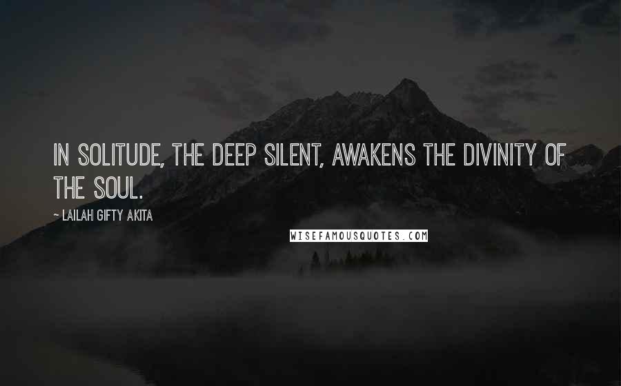 Lailah Gifty Akita Quotes: In solitude, the deep silent, awakens the divinity of the soul.