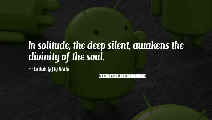 Lailah Gifty Akita Quotes: In solitude, the deep silent, awakens the divinity of the soul.