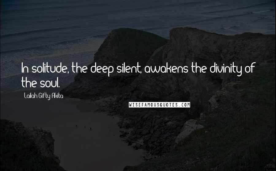 Lailah Gifty Akita Quotes: In solitude, the deep silent, awakens the divinity of the soul.