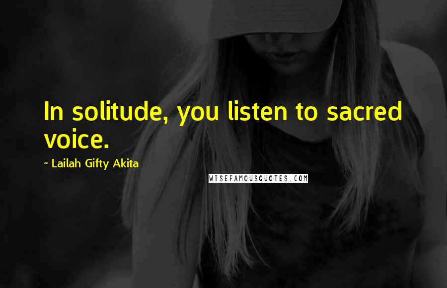 Lailah Gifty Akita Quotes: In solitude, you listen to sacred voice.