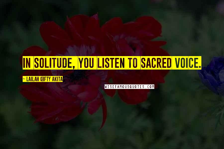 Lailah Gifty Akita Quotes: In solitude, you listen to sacred voice.
