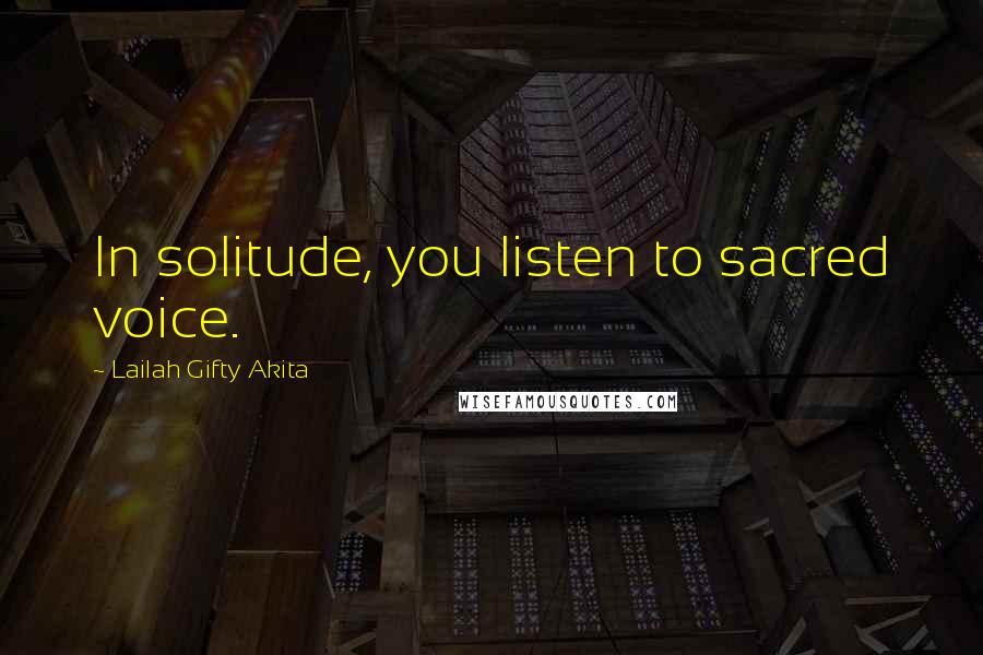 Lailah Gifty Akita Quotes: In solitude, you listen to sacred voice.