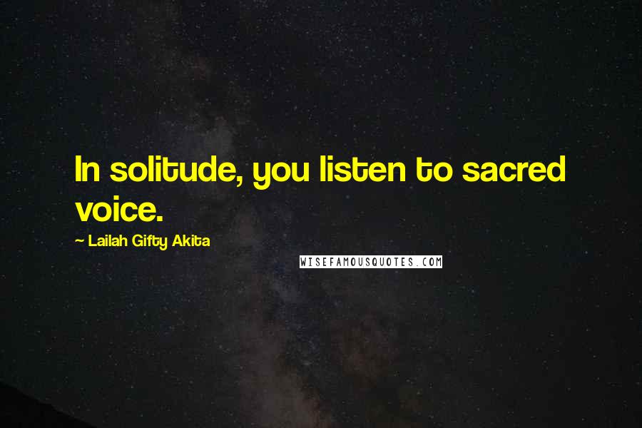 Lailah Gifty Akita Quotes: In solitude, you listen to sacred voice.