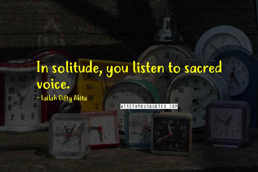 Lailah Gifty Akita Quotes: In solitude, you listen to sacred voice.