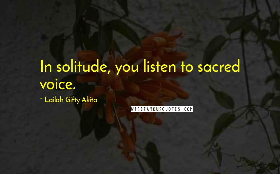 Lailah Gifty Akita Quotes: In solitude, you listen to sacred voice.