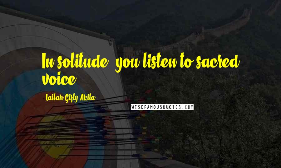 Lailah Gifty Akita Quotes: In solitude, you listen to sacred voice.